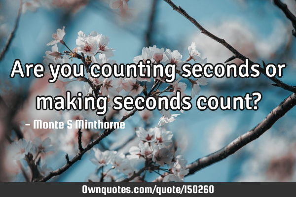 Are you counting seconds or making seconds count?