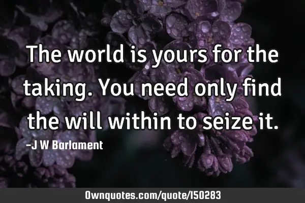 The world is yours for the taking. You need only find the will within to seize