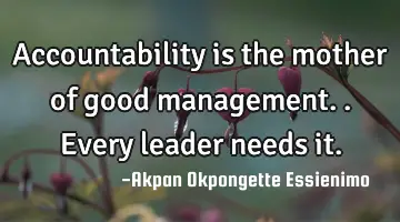 Accountability is the mother of good management.. Every leader needs