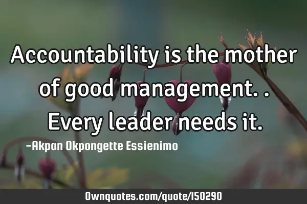 Accountability is the mother of good management.. Every leader needs