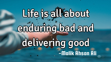 Life is all about enduring bad and delivering good