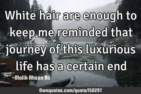 White hair are enough to keep me reminded that journey of this luxurious life has a certain end