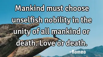 Mankind must choose unselfish nobility in the unity of all mankind or death. Love or
