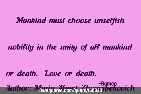 Mankind must choose unselfish nobility in the unity of all mankind or death. Love or