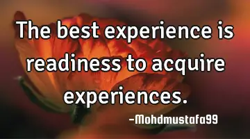 The best experience is readiness to acquire