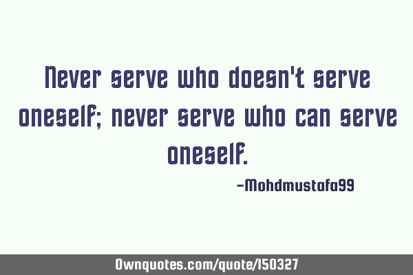 Never serve who doesn