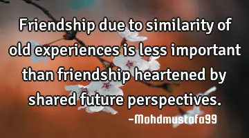 Friendship due to similarity of old experiences is less important than friendship heartened by