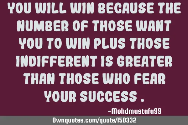 You will win because the number of those want you to win plus those indifferent is greater than