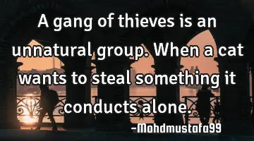 A gang of thieves is an unnatural group. When a cat wants to steal something it conducts