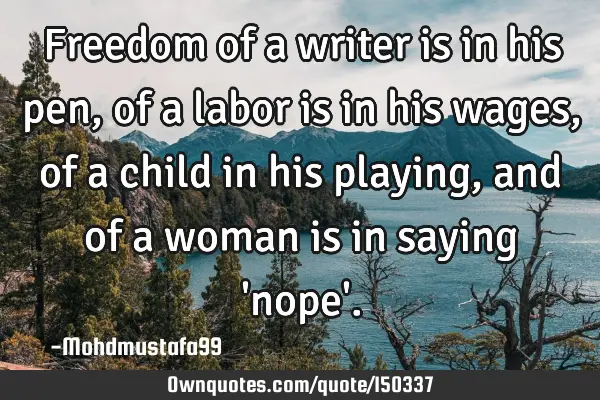 Freedom of a writer is in his pen, of a labor is in his wages, of a child in his playing, and of a