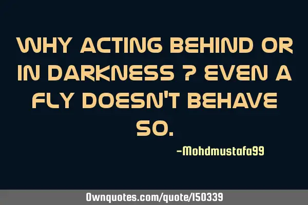 Why acting behind or in darkness ? Even a fly doesn