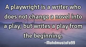 A playwright is a writer who does not change a novel into a play, but writes a play from the