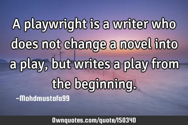 A playwright is a writer who does not change a novel into a play, but writes a play from the