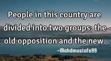 People in this country are divided into two groups: the old opposition and the