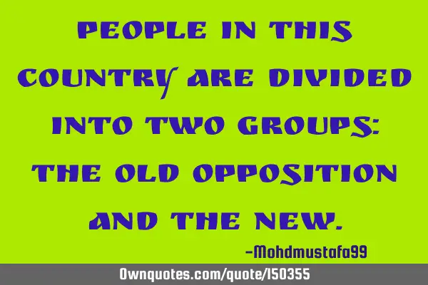 People in this country are divided into two groups: the old opposition and the