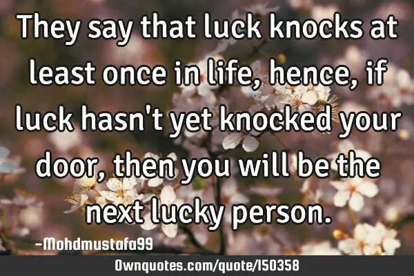 They say that luck knocks at least once in life, hence, if luck hasn