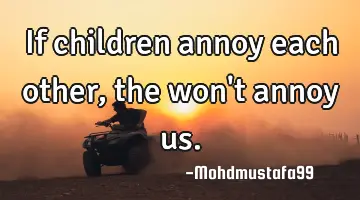 If children annoy each other, the won