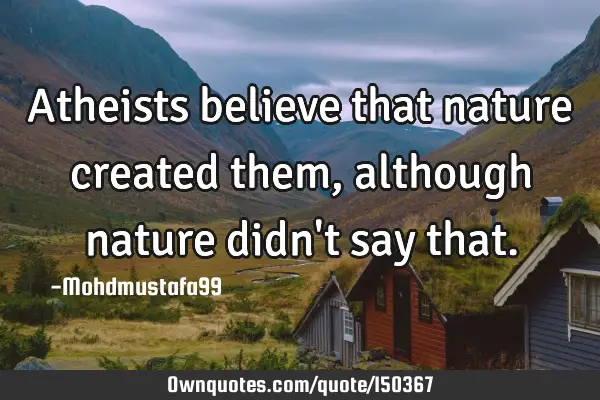 Atheists believe that nature created them, although nature didn