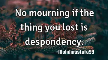 No mourning if the thing you lost is