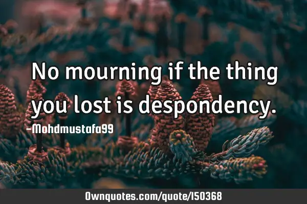No mourning if the thing you lost is
