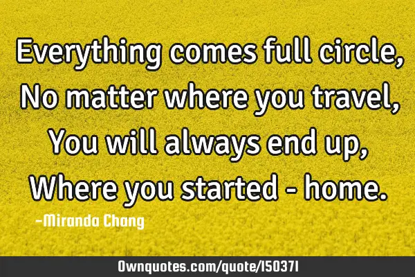 Everything comes full circle, No matter where you travel, You will always end up, Where you started