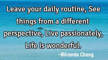 Leave your daily routine, See things from a different perspective, Live passionately, Life is