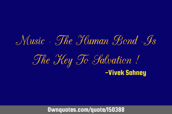 Music - The Human Bond -Is The Key To Salvation !