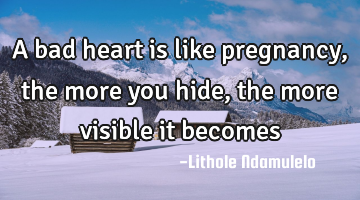 A bad heart is like pregnancy, the more you hide, the more visible it