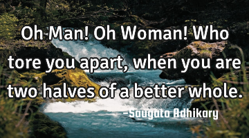 Oh Man! Oh Woman! Who tore you apart, when you are two halves of a better whole.