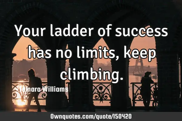 Your ladder of success has no limits, keep