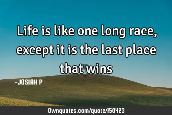 Life is like one long race, except it is the last place that