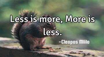Less is more, More is less.