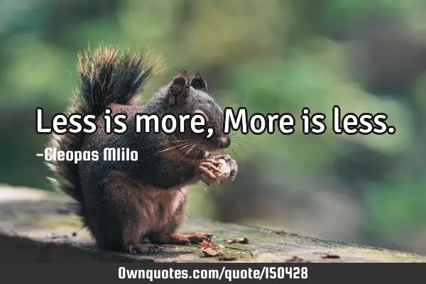 Less is more, More is