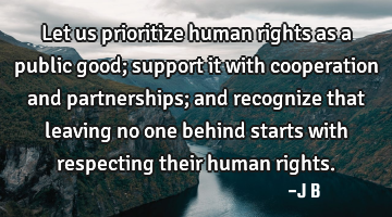 Let us prioritize human rights as a public good; support it with cooperation and partnerships; and