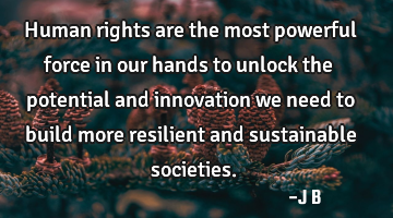 Human rights are the most powerful force in our hands to unlock the potential and innovation we