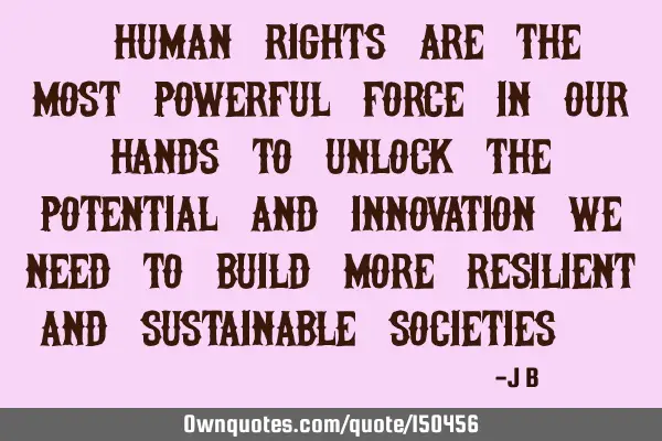 Human rights are the most powerful force in our hands to unlock the potential and innovation we