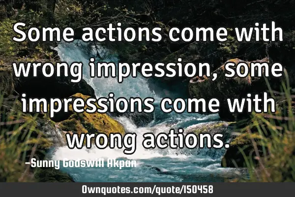 Some actions come with wrong impression, some impressions come with wrong