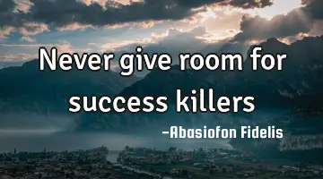 Never give room for success