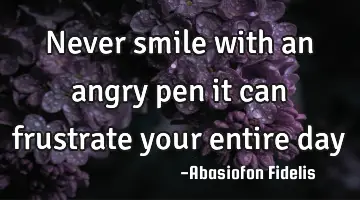 Never smile with an angry pen it can frustrate your entire