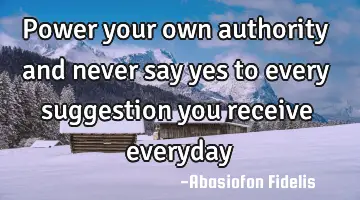 Power your own authority and never say yes to every suggestion you receive