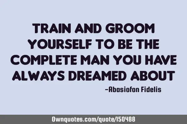 Train and groom yourself to be the complete man you have always dreamed