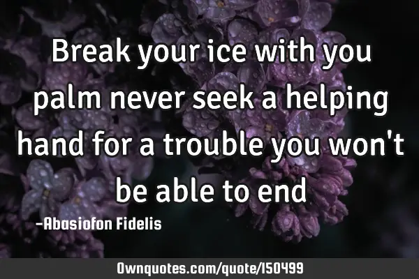Break your ice with you palm never seek a helping hand for a trouble you won