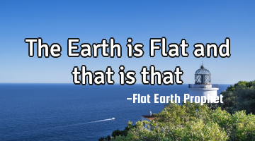 The Earth is Flat and that is that
