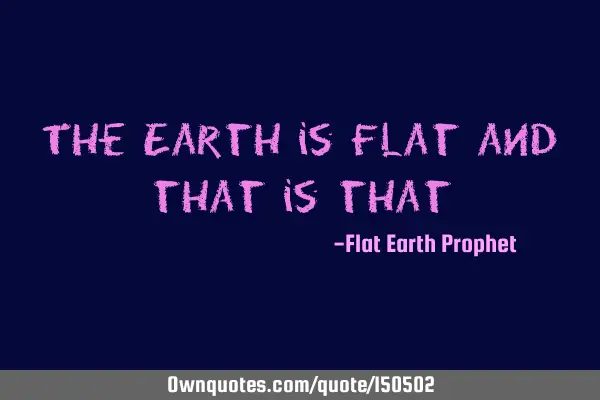 The Earth is Flat and that is