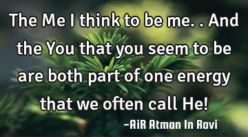 The Me I think to be me.. And the You that you seem to be are both part of one energy that we often