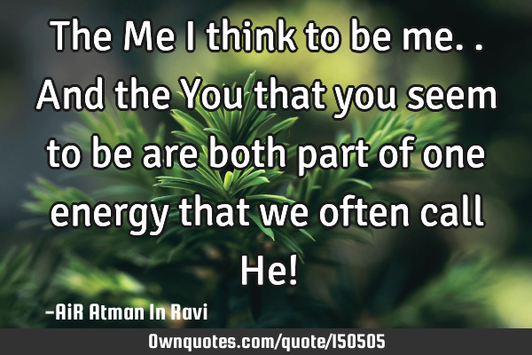 The Me I think to be me.. And the You that you seem to be are both part of one energy that we often