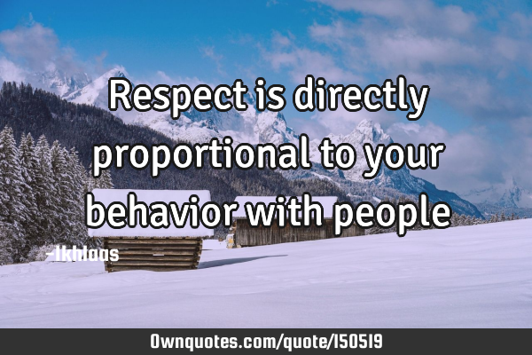 Respect is directly proportional to your behavior with
