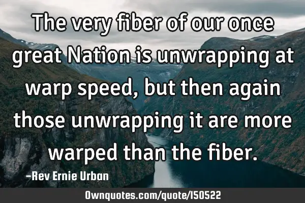 The very fiber of our once great Nation is unwrapping at warp speed, but then again those