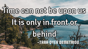 Time can not be upon us It is only in front or behind