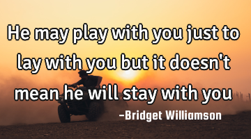 He may play with you just to lay with you but it doesn
